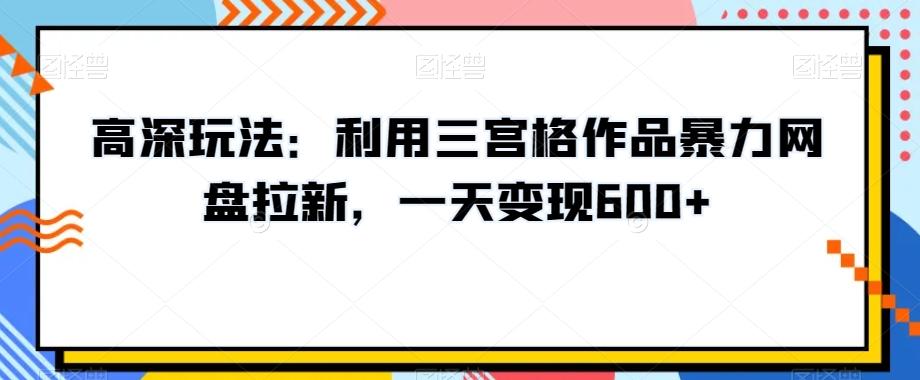 高深玩法：利用三宫格作品暴力网盘拉新，一天变现600+【揭秘】-创新Ovo