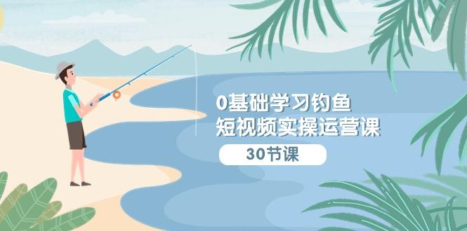 (9672期)0基础学习钓鱼短视频实操运营课：认知篇/定位篇/工具篇/内容篇/运营篇-创新Ovo