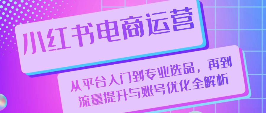 小红书电商运营：从平台入门到专业选品，再到流量提升与账号优化全解析-创新Ovo