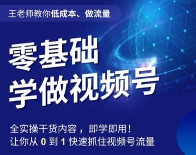 王老师教你低成本、做流量，零基础学做视频号，0-1快速抓住视频号流量-创新Ovo