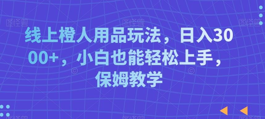 线上橙人用品玩法，日入3000+，小白也能轻松上手，保姆教学【揭秘】-创新Ovo