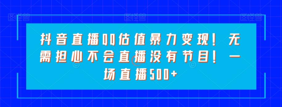 抖音直播QQ估值暴力变现！无需担心不会直播没有节目！一场直播500+！-创新Ovo