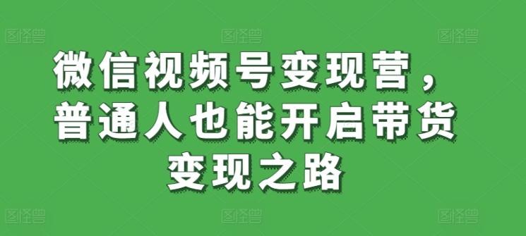 微信视频号变现营，普通人也能开启带货变现之路-创新Ovo
