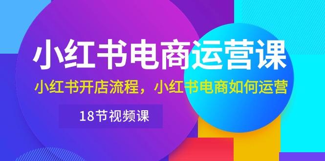 小红书·电商运营课：小红书开店流程，小红书电商如何运营(18节视频课-创新Ovo