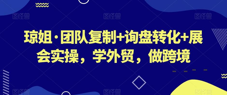 琼姐·团队复制+询盘转化+展会实操，学外贸，做跨境-创新Ovo
