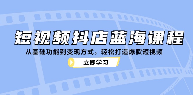 短视频抖店蓝海课程：从基础功能到变现方式，轻松打造爆款短视频-创新Ovo