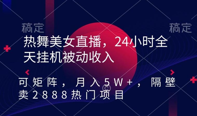 热舞美女直播，24小时全天挂机被动收入，可矩阵，月入5W+，隔壁卖2888热门项目【揭秘】-创新Ovo