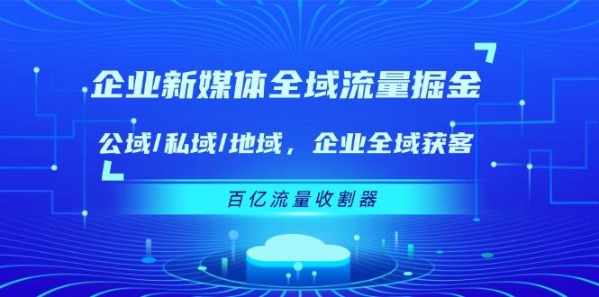 企业 新媒体 全域流量掘金：公域/私域/地域 企业全域获客 百亿流量 收割器-创新Ovo