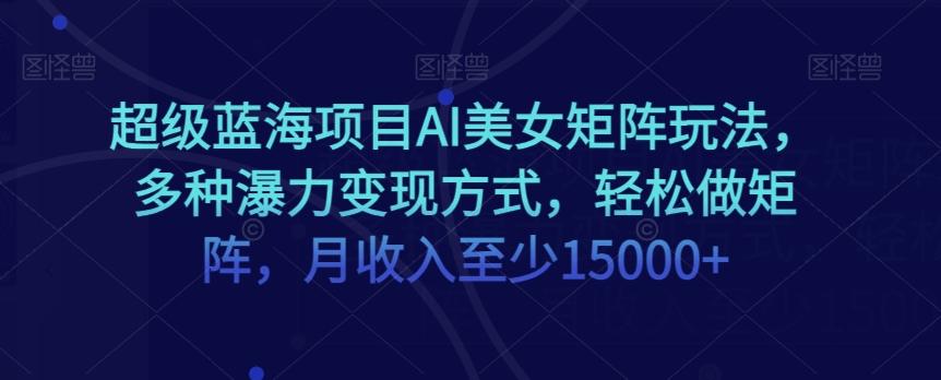 超级蓝海项目AI美女矩阵玩法，多种瀑力变现方式，轻松做矩阵，月收入至少15000+【揭秘】-创新Ovo