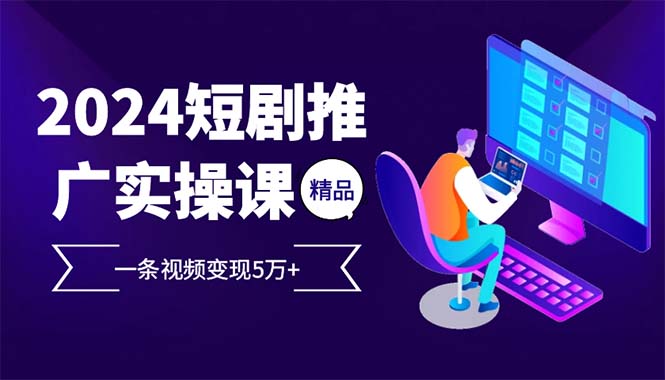 2024最火爆的项目短剧推广实操课 一条视频变现5万+-创新Ovo
