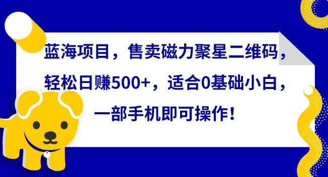 蓝海项目，售卖磁力聚星二维码，轻松日赚500+，适合0基础小白，一部手机即可操作【揭秘】-创新Ovo