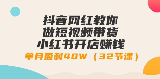 抖音网红教你做短视频带货+小红书开店赚钱，单月盈利40W(32节课)-创新Ovo