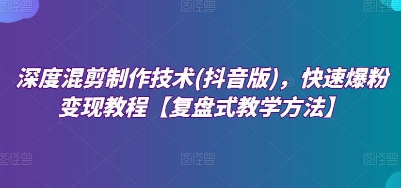 深度混剪制作技术(抖音版)，快速爆粉变现教程【复盘式教学方法】-创新Ovo