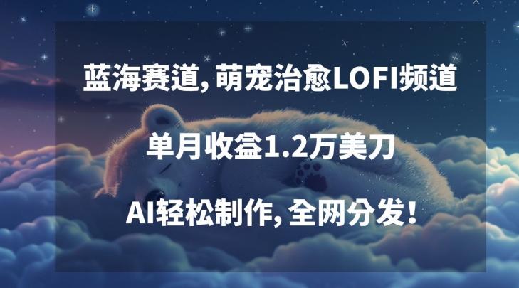 蓝海赛道，萌宠治愈LOFI频道，单月收益1.2万美刀，AI轻松制作，全网分发【揭秘】-创新Ovo