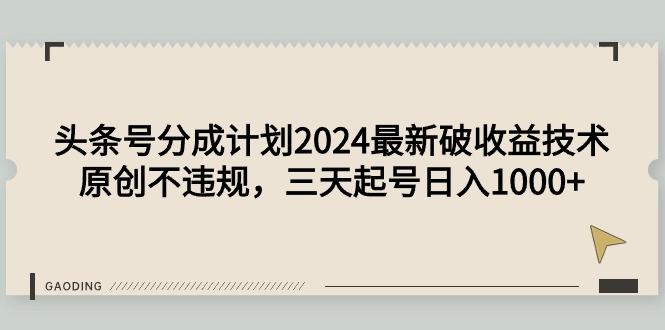 (9455期)头条号分成计划2024最新破收益技术，原创不违规，三天起号日入1000+-创新Ovo