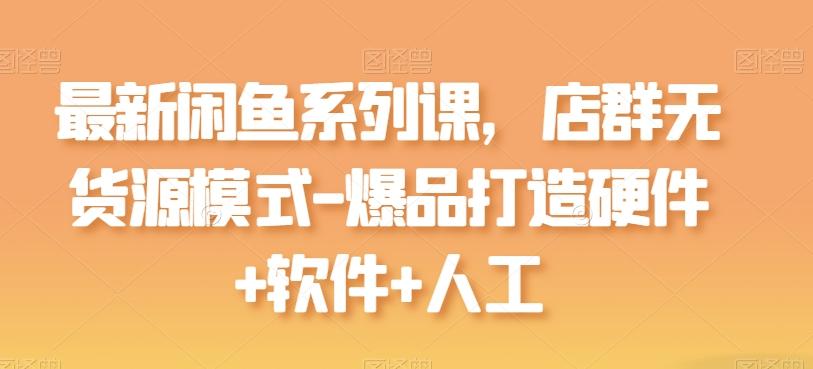 最新闲鱼系列课，店群无货源模式-爆品打造硬件+软件+人工-创新Ovo