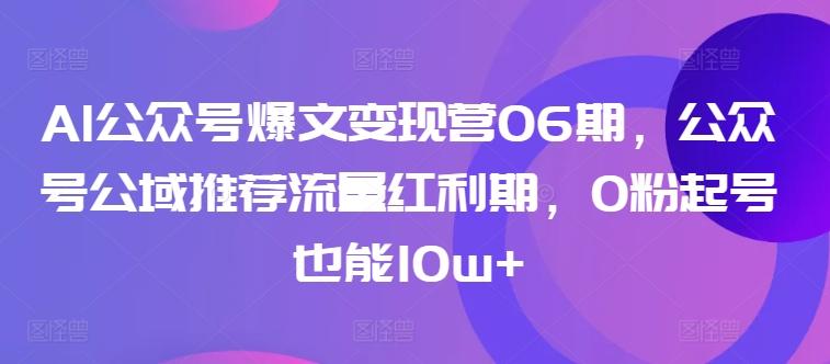 AI公众号爆文变现营06期，公众号公域推荐流量红利期，0粉起号也能10w+-创新Ovo