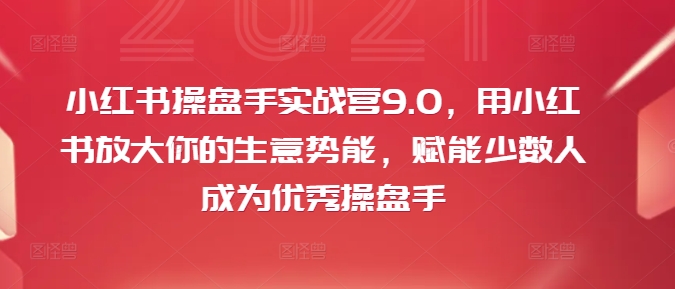 小红书操盘手实战营9.0，用小红书放大你的生意势能，赋能少数人成为优秀操盘手-创新Ovo