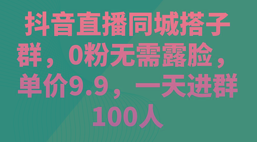 抖音直播同城搭子群，0粉无需露脸，单价9.9，一天进群100人-创新Ovo