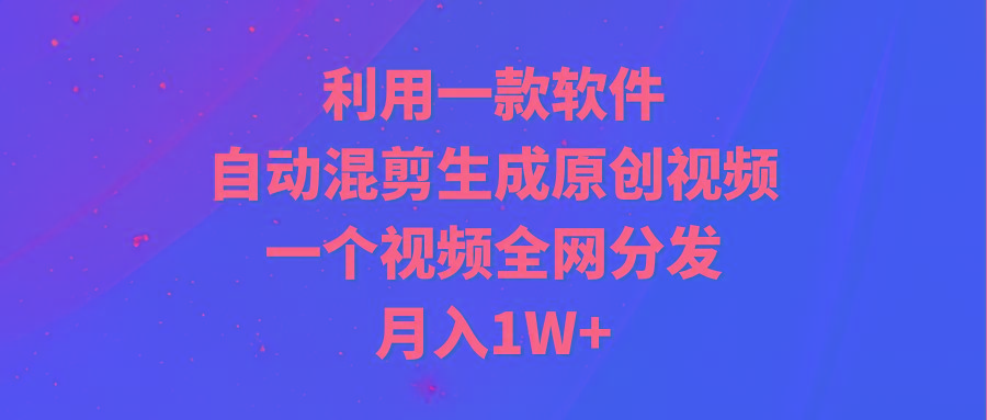 (9472期)利用一款软件，自动混剪生成原创视频，一个视频全网分发，月入1W+附软件-创新Ovo