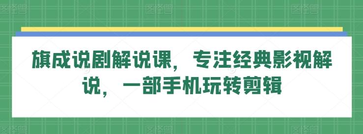 旗成说剧解说课，专注经典影视解说，一部手机玩转剪辑-创新Ovo