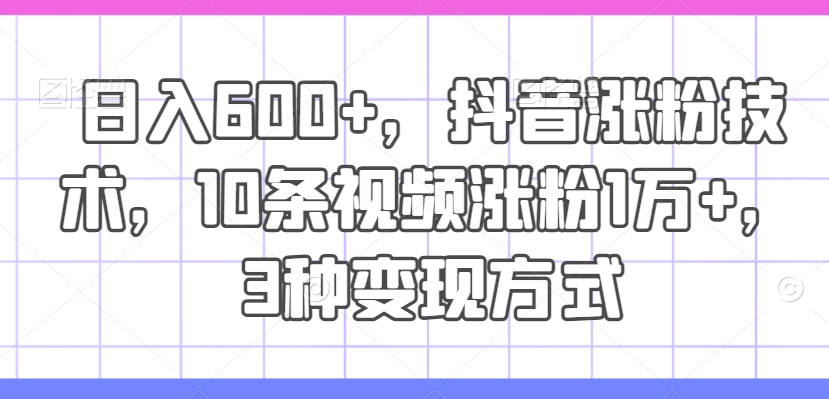 日入600+，抖音涨粉技术，10条视频涨粉1万+，3种变现方式【揭秘】-创新Ovo