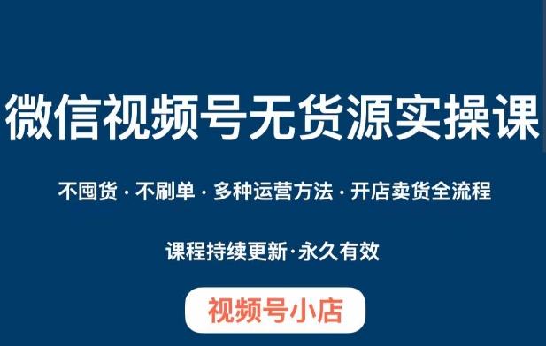 微信视频号小店无货源实操课程，​不囤货·不刷单·多种运营方法·开店卖货全流程-创新Ovo