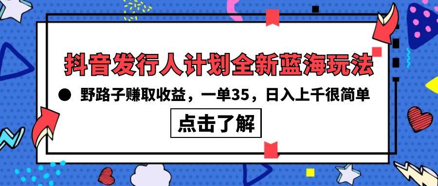(10067期)抖音发行人计划全新蓝海玩法，野路子赚取收益，一单35，日入上千很简单!-创新Ovo