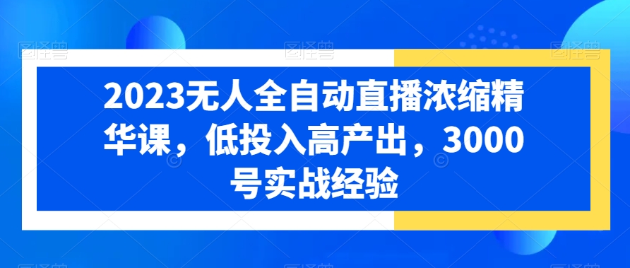 2023无人全自动直播浓缩精华课，低投入高产出，3000号实战经验-创新Ovo