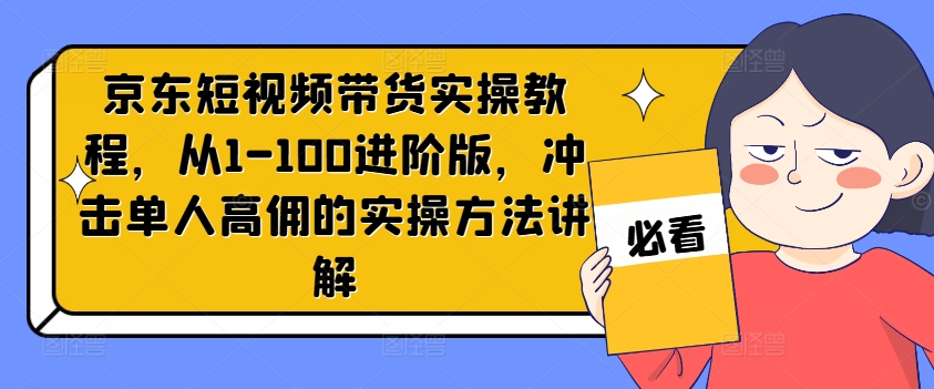 京东短视频带货实操教程，从1-100进阶版，冲击单人高佣的实操方法讲解-创新Ovo