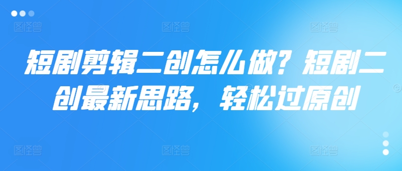 短剧剪辑二创怎么做？短剧二创最新思路，轻松过原创-创新Ovo
