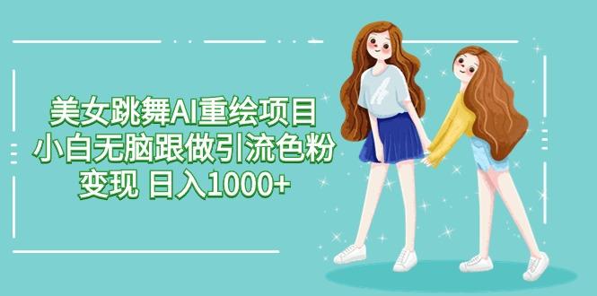 美女跳舞AI重绘项目 小白无脑跟做引流色粉变现 日入1000+-创新Ovo