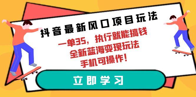 (9948期)抖音最新风口项目玩法，一单35，执行就能搞钱 全新蓝海变现玩法 手机可操作-创新Ovo