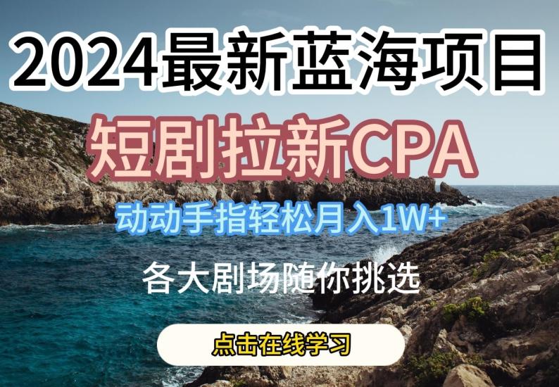 2024最新蓝海项日，短剧拉新CPA，动动手指轻松月入1W，全各大剧场随你挑选【揭秘】-创新Ovo