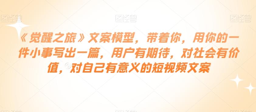 《觉醒之旅》文案模型，带着你，用你的一件小事写出一篇，用户有期待，对社会有价值，对自己有意义的短视频文案-创新Ovo