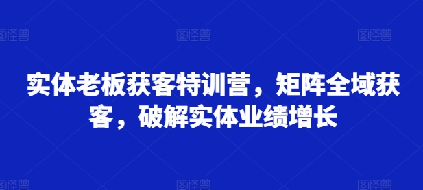 实体老板获客特训营，矩阵全域获客，破解实体业绩增长-创新Ovo