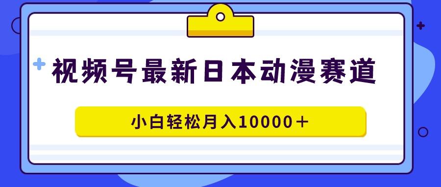 视频号日本动漫蓝海赛道，100%原创，小白轻松月入10000＋-创新Ovo