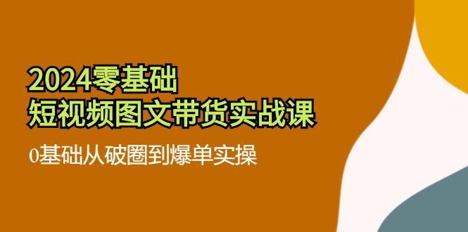 2024零基础·短视频图文带货实战课：0基础从破圈到爆单实操(35节课-创新Ovo