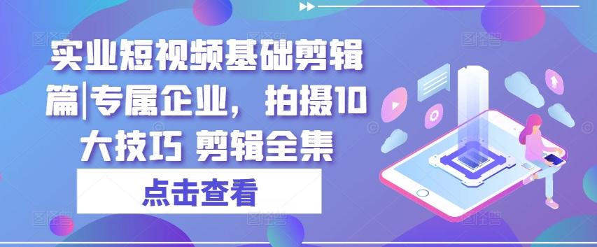 实业短视频基础剪辑篇|专属企业，拍摄10大技巧 剪辑全集-创新Ovo