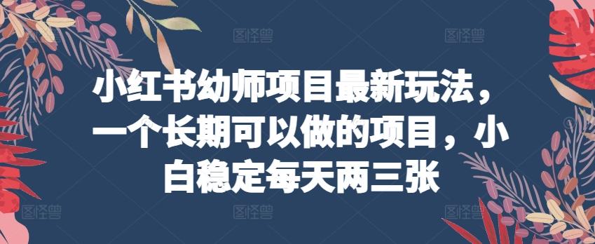 小红书幼师项目最新玩法，一个长期可以做的项目，小白稳定每天两三张-创新Ovo