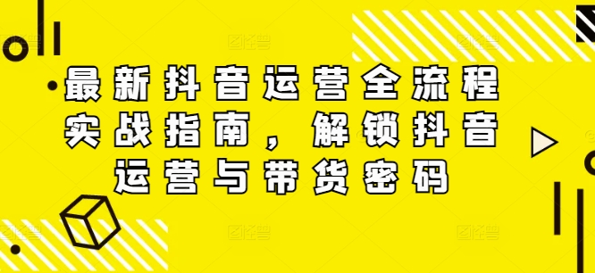 最新抖音运营全流程实战指南，解锁抖音运营与带货密码-创新Ovo