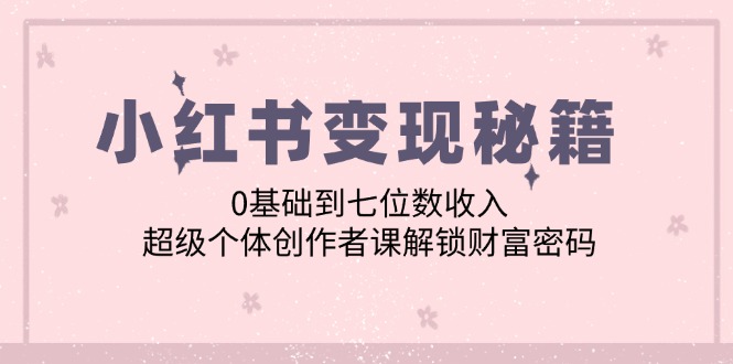 小红书变现秘籍：0基础到七位数收入，超级个体创作者课解锁财富密码-创新Ovo