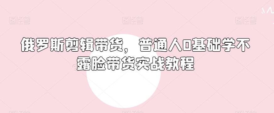 俄罗斯产品剪辑带货，普通人0基础学不露脸带货实战教程-创新Ovo