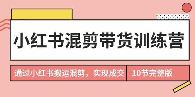 小红书混剪带货训练营，通过小红书搬运混剪实现成交(完结)-创新Ovo