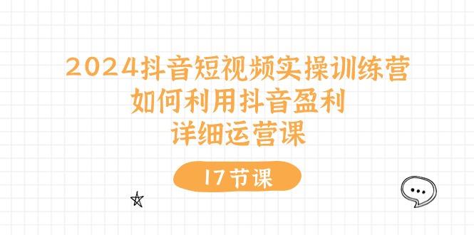 2024抖音短视频实操训练营：如何利用抖音盈利，详细运营课(17节视频课-创新Ovo