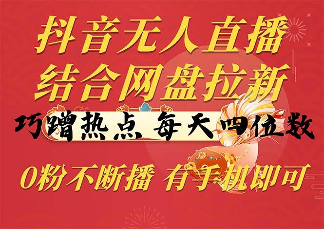 抖音无人直播，结合网盘拉新，巧蹭热点，每天四位数，0粉不断播，有手…-创新Ovo