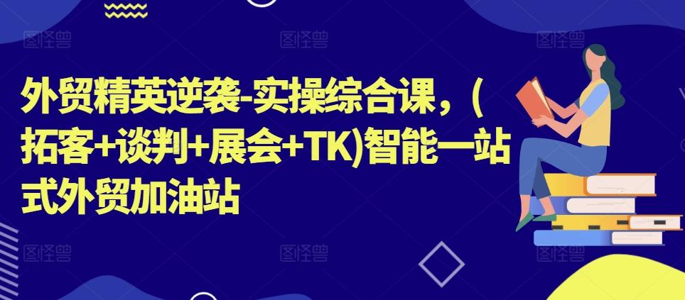 外贸精英逆袭-实操综合课，(拓客+谈判+展会+TK)智能一站式外贸加油站-创新Ovo