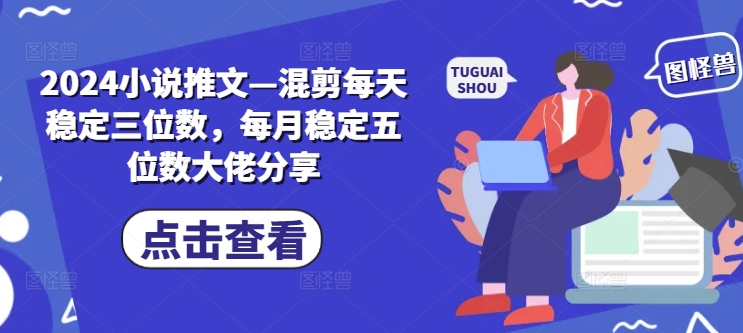 2024小说推文—混剪每天稳定三位数，每月稳定五位数大佬分享-创新Ovo