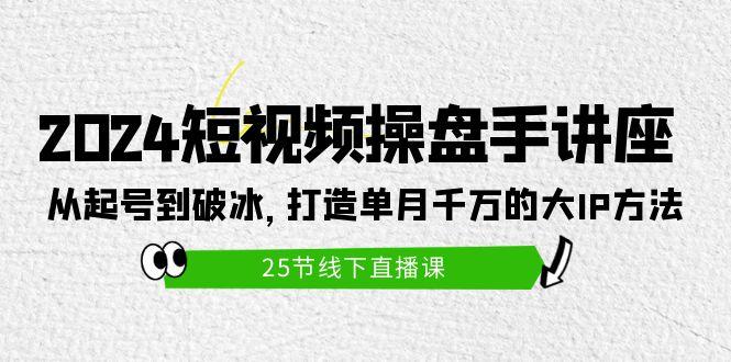 (9970期)2024短视频操盘手讲座：从起号到破冰，打造单月千万的大IP方法(25节)-创新Ovo