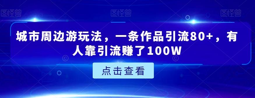 城市周边游玩法，一条作品引流80+，有人靠引流赚了100W【揭秘】-创新Ovo